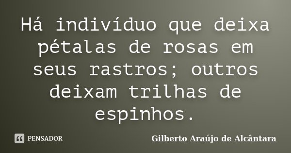 Há indivíduo que deixa pétalas de rosas em seus rastros; outros deixam trilhas de espinhos.... Frase de Gilberto Araújo de Alcântara.