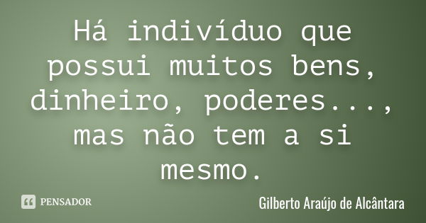 Há indivíduo que possui muitos bens, dinheiro, poderes..., mas não tem a si mesmo.... Frase de Gilberto Araújo de Alcântara.