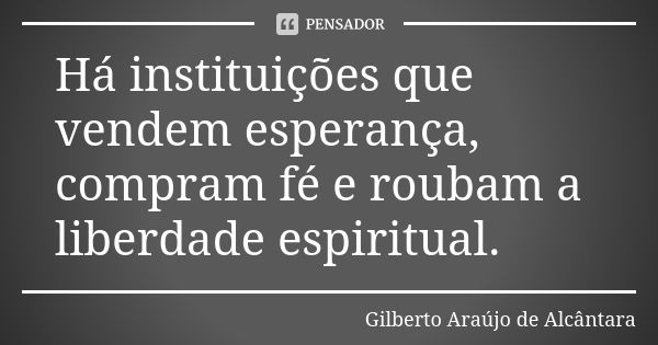 Há instituições que vendem esperança, compram fé e roubam a liberdade espiritual.... Frase de Gilberto Araújo de Alcântara.