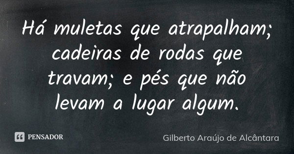 Há muletas que atrapalham; cadeiras de rodas que travam; e pés que não levam a lugar algum.... Frase de Gilberto Araújo de Alcântara.