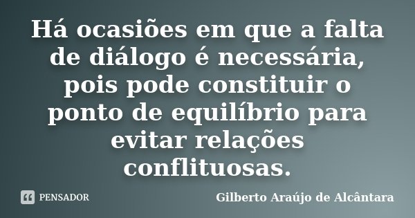 Há ocasiões em que a falta de diálogo é necessária, pois pode constituir o ponto de equilíbrio para evitar relações conflituosas.... Frase de Gilberto Araújo de Alcântara.