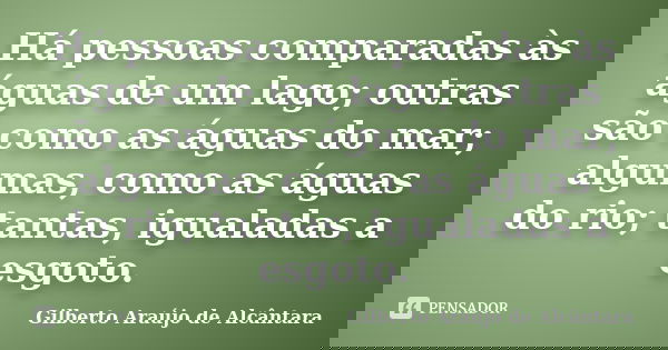 Há pessoas comparadas às águas de um lago; outras são como as águas do mar; algumas, como as águas do rio; tantas, igualadas a esgoto.... Frase de Gilberto Araújo de Alcântara.