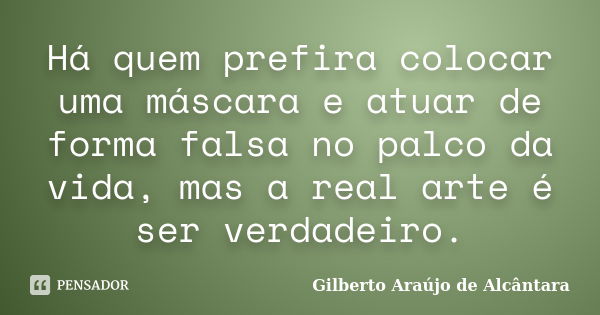 Há quem prefira colocar uma máscara e atuar de forma falsa no palco da vida, mas a real arte é ser verdadeiro.... Frase de Gilberto Araújo de Alcântara.