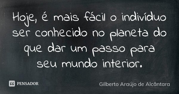 Hoje, é mais fácil o indivíduo ser conhecido no planeta do que dar um passo para seu mundo interior.... Frase de Gilberto Araújo de Alcântara.