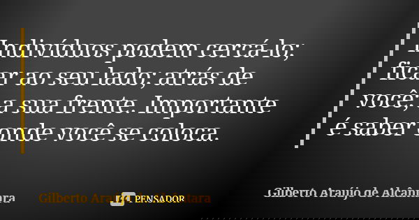 Indivíduos podem cercá-lo; ficar ao seu lado; atrás de você; a sua frente. Importante é saber onde você se coloca.... Frase de Gilberto Araújo de Alcântara.