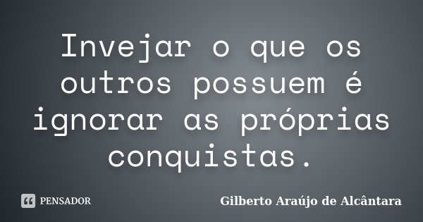 Invejar o que os outros possuem é ignorar as próprias conquistas.... Frase de Gilberto Araújo de Alcântara.