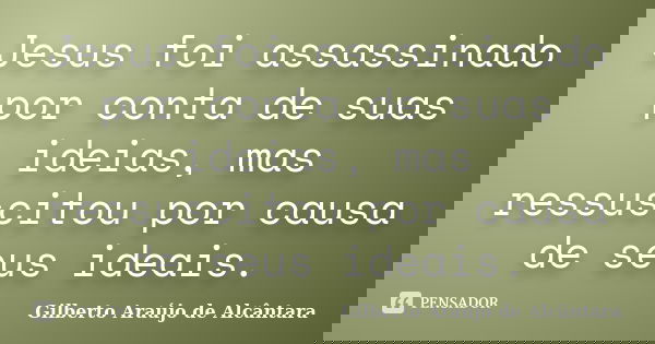 Jesus foi assassinado por conta de suas ideias, mas ressuscitou por causa de seus ideais.... Frase de Gilberto Araújo de Alcântara.