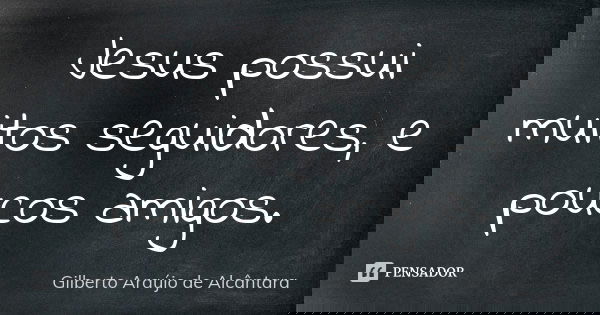 Jesus possui muitos seguidores, e poucos amigos.... Frase de Gilberto Araújo de Alcântara.