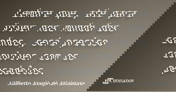 Lembre que, até para viver nos mundo dos sonhos, será preciso conviver com os pesadelos.... Frase de Gilberto Araújo de Alcântara.