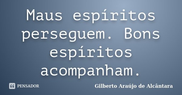 Maus espíritos perseguem. Bons espíritos acompanham.... Frase de Gilberto Araújo de Alcântara.