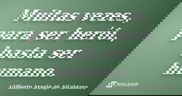 Muitas vezes, para ser herói, basta ser humano.... Frase de Gilberto Araújo de Alcântara.