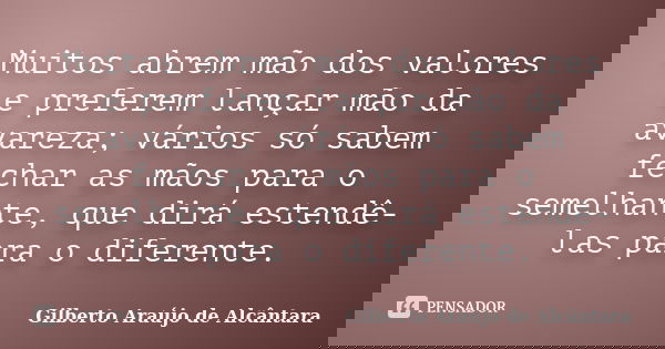 Muitos abrem mão dos valores e preferem lançar mão da avareza; vários só sabem fechar as mãos para o semelhante, que dirá estendê-las para o diferente.... Frase de Gilberto Araújo de Alcântara.