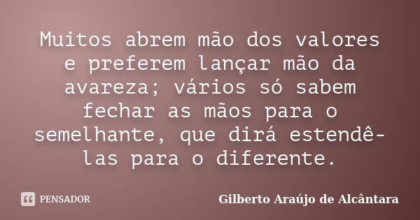 Muitos abrem mão dos valores e preferem lançar mão da avareza; vários só sabem fechar as mãos para o semelhante, que dirá estendê-las para o diferente.... Frase de Gilberto Araújo de Alcântara.