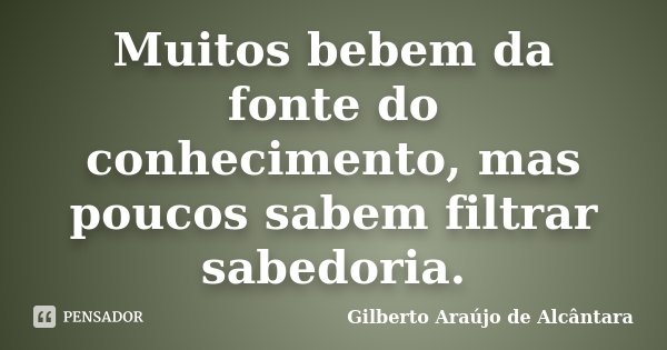 Muitos bebem da fonte do conhecimento, mas poucos sabem filtrar sabedoria.... Frase de Gilberto Araújo de Alcântara.