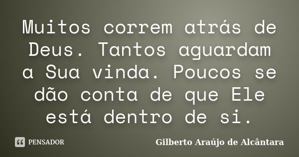 Muitos correm atrás de Deus. Tantos aguardam a Sua vinda. Poucos se dão conta de que Ele está dentro de si.... Frase de Gilberto Araújo de Alcântara.