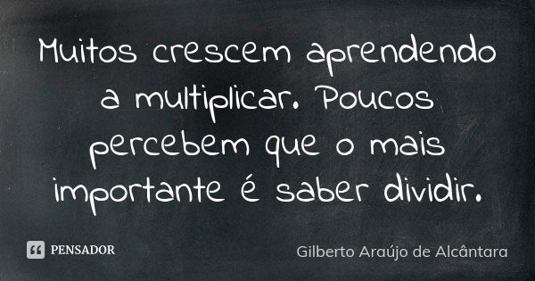 Muitos crescem aprendendo a multiplicar. Poucos percebem que o mais importante é saber dividir.... Frase de Gilberto Araújo de Alcântara.