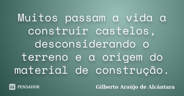 Muitos passam a vida a construir castelos, desconsiderando o terreno e a origem do material de construção.... Frase de Gilberto Araújo de Alcântara.