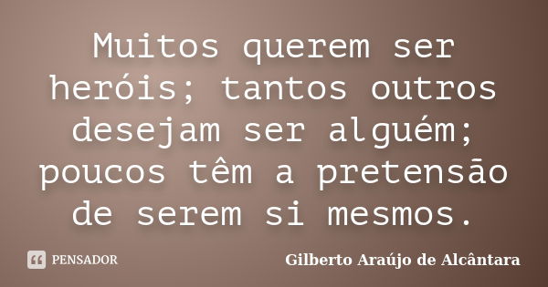 Muitos querem ser heróis; tantos outros desejam ser alguém; poucos têm a pretensão de serem si mesmos.... Frase de Gilberto Araújo de Alcântara.