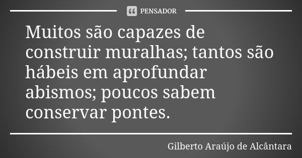 Muitos são capazes de construir muralhas; tantos são hábeis em aprofundar abismos; poucos sabem conservar pontes.... Frase de Gilberto Araújo de Alcântara.