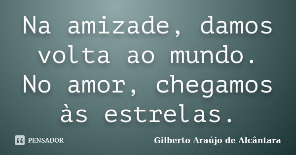 Na amizade, damos volta ao mundo. No amor, chegamos às estrelas.... Frase de Gilberto Araújo de Alcântara.