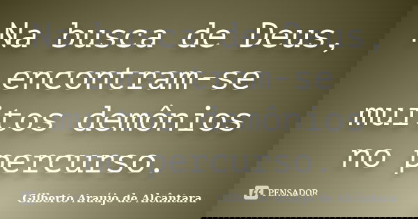 Na busca de Deus, encontram-se muitos demônios no percurso.... Frase de Gilberto Araújo de Alcântara.