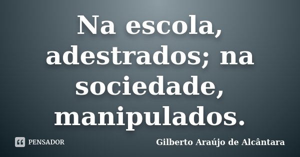 Na escola, adestrados; na sociedade, manipulados.... Frase de Gilberto Araújo de Alcântara.
