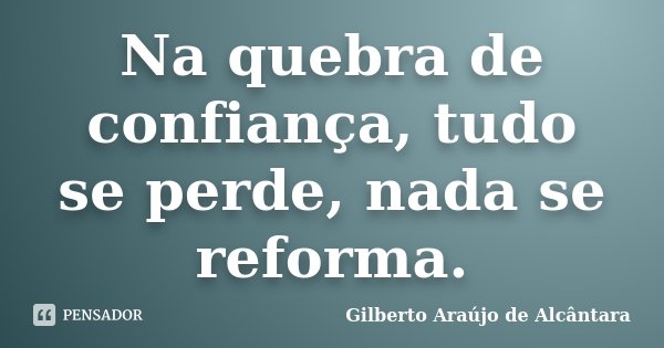 Na quebra de confiança, tudo se perde, nada se reforma.... Frase de Gilberto Araújo de Alcântara.