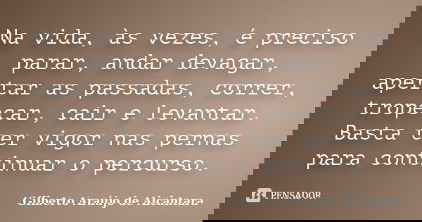 Na vida, às vezes, é preciso parar, andar devagar, apertar as passadas, correr, tropeçar, cair e levantar. Basta ter vigor nas pernas para continuar o percurso.... Frase de Gilberto Araújo de Alcântara.