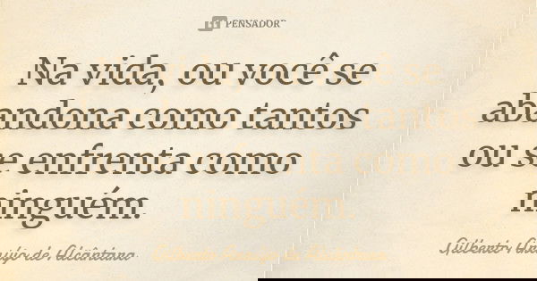 Na vida, ou você se abandona como tantos ou se enfrenta como ninguém.... Frase de Gilberto Araújo de Alcântara.