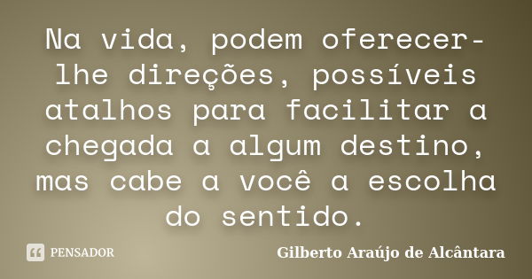 Na vida, podem oferecer-lhe direções, possíveis atalhos para facilitar a chegada a algum destino, mas cabe a você a escolha do sentido.... Frase de Gilberto Araújo de Alcântara.