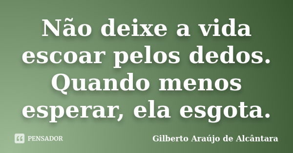 Não deixe a vida escoar pelos dedos. Quando menos esperar, ela esgota.... Frase de Gilberto Araújo de Alcântara.