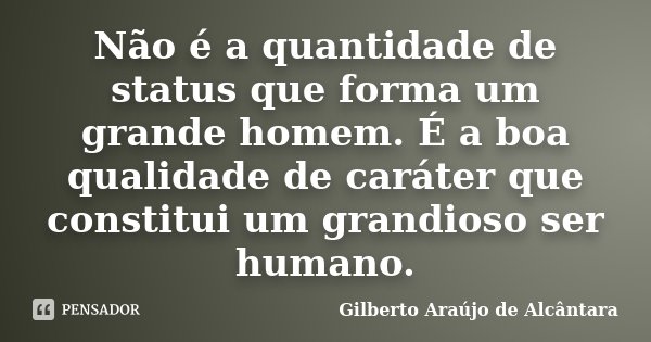 Não é a quantidade de status que forma um grande homem. É a boa qualidade de caráter que constitui um grandioso ser humano.... Frase de Gilberto Araújo de Alcântara.