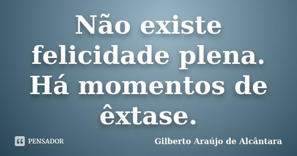 Não existe felicidade plena. Há momentos de êxtase.... Frase de Gilberto Araújo de Alcântara.