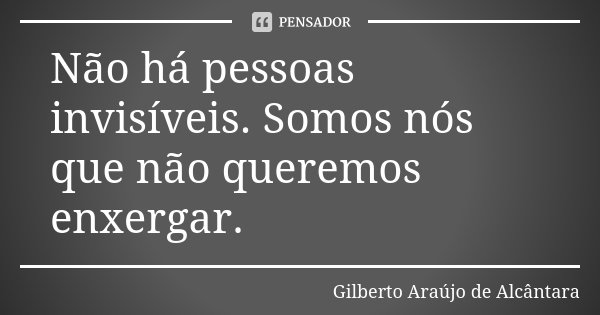 Não há pessoas invisíveis. Somos nós que não queremos enxergar.... Frase de Gilberto Araújo de Alcântara.