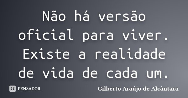 Não há versão oficial para viver. Existe a realidade de vida de cada um.... Frase de Gilberto Araújo de Alcântara.