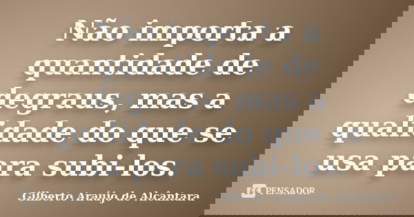 Não importa a quantidade de degraus, mas a qualidade do que se usa para subi-los.... Frase de Gilberto Araújo de Alcântara.