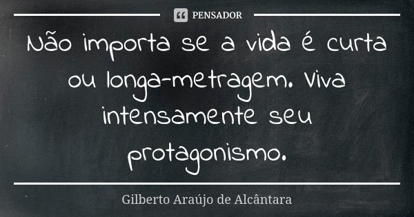 Não importa se a vida é curta ou longa-metragem. Viva intensamente seu protagonismo.... Frase de Gilberto Araújo de Alcântara.