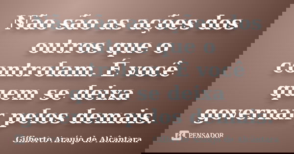 Não são as ações dos outros que o controlam. É você quem se deixa governar pelos demais.... Frase de Gilberto Araújo de Alcântara.