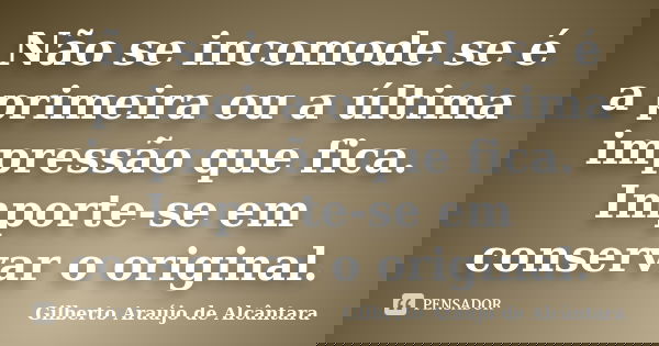 Não se incomode se é a primeira ou a última impressão que fica. Importe-se em conservar o original.... Frase de Gilberto Araújo de Alcântara.