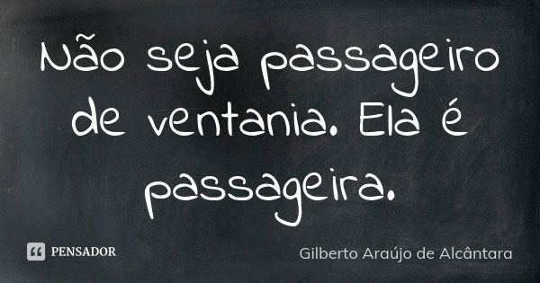 Não seja passageiro de ventania. Ela é passageira.... Frase de Gilberto Araújo de Alcântara.