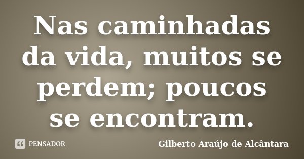 Nas caminhadas da vida, muitos se perdem; poucos se encontram.... Frase de Gilberto Araújo de Alcântara.