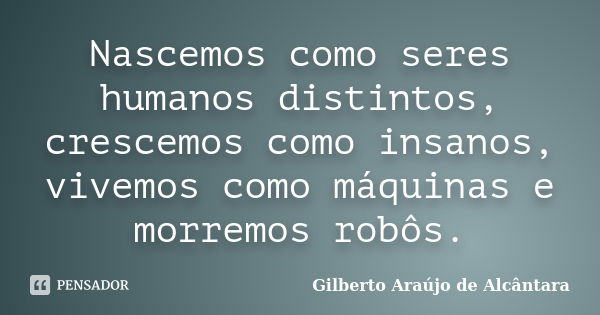 Nascemos como seres humanos distintos, crescemos como insanos, vivemos como máquinas e morremos robôs.... Frase de Gilberto Araújo de Alcântara.