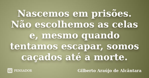 Nascemos em prisões. Não escolhemos as celas e, mesmo quando tentamos escapar, somos caçados até a morte.... Frase de Gilberto Araújo de Alcântara.