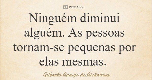 Ninguém diminui alguém. As pessoas tornam-se pequenas por elas mesmas.... Frase de Gilberto Araújo de Alcântara.