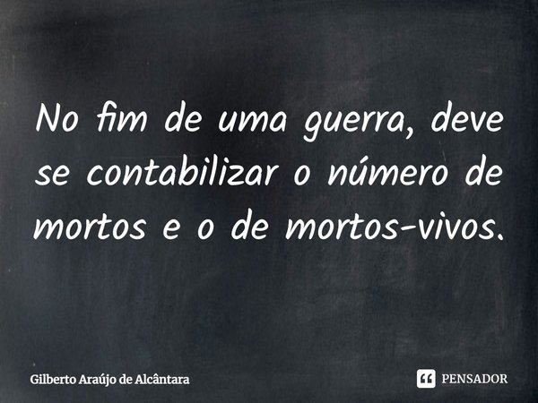 ⁠No fim de uma guerra, deve se contabilizar o número de mortos e o de mortos-vivos.... Frase de Gilberto Araújo de Alcântara.