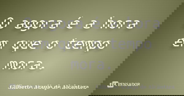 O agora é a hora em que o tempo mora.... Frase de Gilberto Araújo de Alcântara.