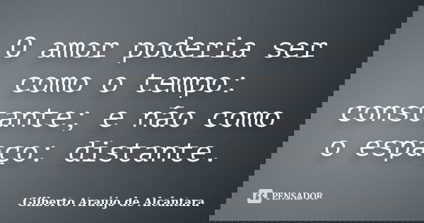 O amor poderia ser como o tempo: constante; e não como o espaço: distante.... Frase de Gilberto Araújo de Alcântara.