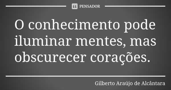 O conhecimento pode iluminar mentes, mas obscurecer corações.... Frase de Gilberto Araújo de Alcântara.