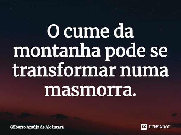 ⁠O cume da montanha pode se transformar numa masmorra.... Frase de Gilberto Araújo de Alcântara.