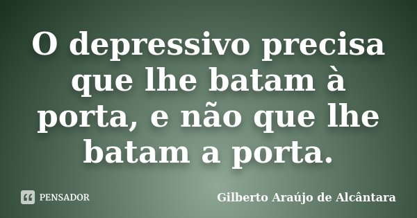 O depressivo precisa que lhe batam à porta, e não que lhe batam a porta.... Frase de Gilberto Araújo de Alcântara.